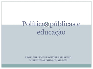 Políticas públicas e
     educação


 PROFª MIRLENE DE OLIVEIRA MARINHO
    MIRLENEMARINHO@GMAIL.COM
 