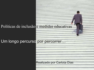 Políticas de inclusão e medidas educativas
Um longo percurso por percorrer…
Realizado por Carlota Dias
 
