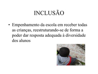 INCLUSÃO
• Empenhamento da escola em receber todas
as crianças, reestruturando-se de forma a
poder dar resposta adequada à diversidade
dos alunos
 