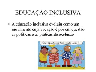 EDUCAÇÃO INCLUSIVA
• A educação inclusiva evoluiu como um
movimento cuja vocação é pôr em questão
as políticas e as práticas de exclusão
 