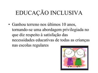 EDUCAÇÃO INCLUSIVA
• Ganhou terreno nos últimos 10 anos,
tornando-se uma abordagem privilegiada no
que diz respeito à satisfação das
necessidades educativas de todas as crianças
nas escolas regulares
 