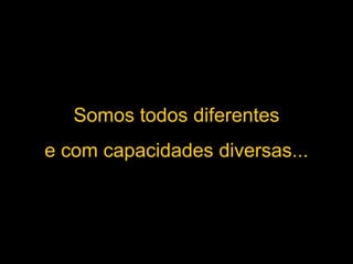Somos todos diferentes
e com capacidades diversas...
 