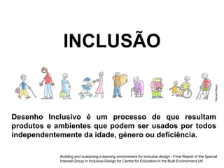 Desenho Inclusivo é um processo de que resultam
produtos e ambientes que podem ser usados por todos
independentemente da idade, género ou deficiência.
INCLUSÃO
RenatoBispo
Building and sustaining a learning environment for inclusive design - Final Report of the Special
Interest Group in Inclusive Design for Centre for Education in the Built Environment UK
 