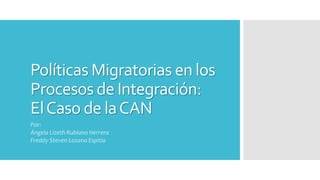 Políticas Migratorias en los
Procesos de Integración:
ElCaso de laCAN
Por:
Ángela Lizeth Rubiano Herrera
Freddy Steven Lozano Espitia
 