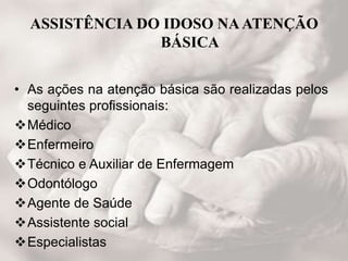ASSISTÊNCIA DO IDOSO NAATENÇÃO
BÁSICA
• As ações na atenção básica são realizadas pelos
seguintes profissionais:
Médico
Enfermeiro
Técnico e Auxiliar de Enfermagem
Odontólogo
Agente de Saúde
Assistente social
Especialistas
 