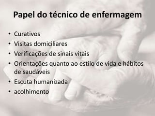 Papel do técnico de enfermagem
• Curativos
• Visitas domiciliares
• Verificações de sinais vitais
• Orientações quanto ao estilo de vida e hábitos
de saudáveis
• Escuta humanizada
• acolhimento
 