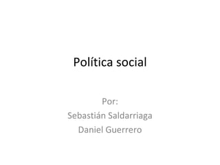 Política social Por: Sebastián Saldarriaga Daniel Guerrero 