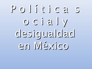 P o l í t i c a sP o l í t i c a s
o c i a l yo c i a l y
desigualdaddesigualdad
en Méxicoen México
 