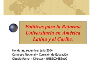 Políticas para la Reforma
Universitaria en América
Latina y el Caribe.
Honduras, setiembre, julio 2004
Congreso Nacional – Comisión de Educación
Claudio Rama - Director - UNESCO-IESALC
 