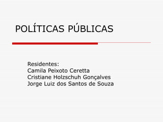 POLÍTICAS PÚBLICAS Residentes:  Camila Peixoto Ceretta Cristiane Holzschuh Gonçalves Jorge Luiz dos Santos de Souza 