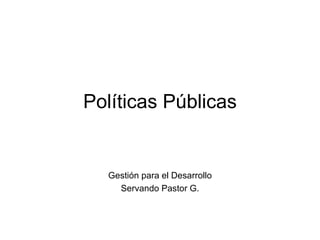 Políticas Públicas Gestión para el Desarrollo Servando Pastor G. 