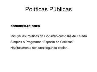 Políticas Públicas CONSIDERACIONES Incluye las Políticas de Gobierno como las de Estado Simples o Programas “Espacio de Políticas” Habitualmente son una segunda opción. 