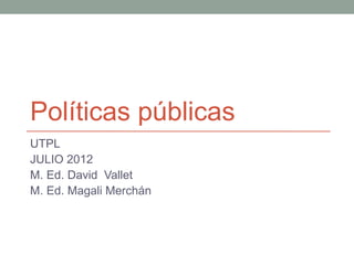 Políticas públicas
UTPL
JULIO 2012
M. Ed. David Vallet
M. Ed. Magali Merchán
 