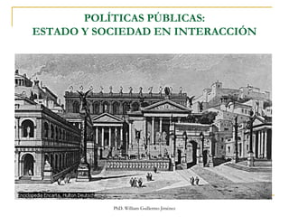 PhD. William Guillermo Jiménez
POLÍTICAS PÚBLICAS:
ESTADO Y SOCIEDAD EN INTERACCIÓN
 