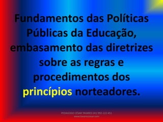 Fundamentos das Políticas
Públicas da Educação,
embasamento das diretrizes
sobre as regras e
procedimentos dos
princípios norteadores.
PEDAGOGO CÉSAR TAVARES (41) 992-122-451
www.tavarescesar.com
 
