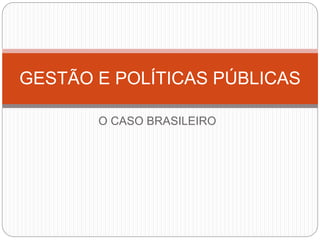 GESTÃO E POLÍTICAS PÚBLICAS 
O CASO BRASILEIRO 
 