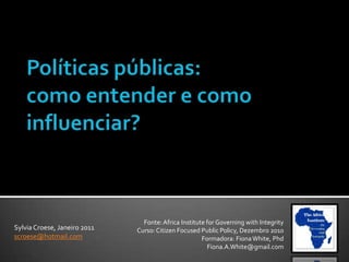 Fonte:Africa Institute for Governing with Integrity
Curso: Citizen Focused Public Policy, Dezembro 2010
Formadora: FionaWhite, Phd
Fiona.A.White@gmail.com
Sylvia Croese, Janeiro 2011
scroese@hotmail.com
 