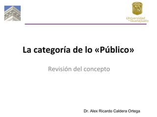 La categoría de lo «Público»
Revisión del concepto
Dr. Alex Ricardo Caldera Ortega
 
