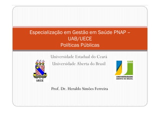 Especialização em Gestão em Saúde PNAP –
                UAB/UECE
             Políticas Públicas

        Universidade Estadual do Ceará
        Universidade Aberta do Brasil




        Prof. Dr. Heraldo Simões Ferreira
 