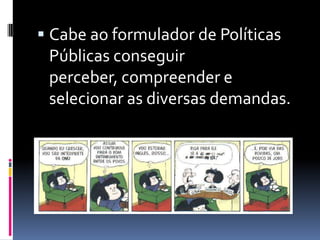  Cabe ao formulador de Políticas
 Públicas conseguir
 perceber, compreender e
 selecionar as diversas demandas.
 