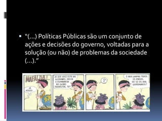  “(...) Políticas Públicas são um conjunto de
  ações e decisões do governo, voltadas para a
  solução (ou não) de problemas da sociedade
  (...).”
 