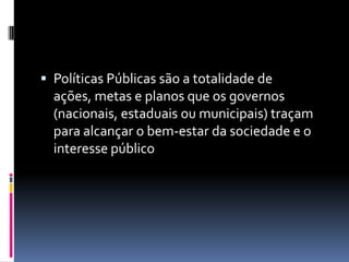  Políticas Públicas são a totalidade de
  ações, metas e planos que os governos
  (nacionais, estaduais ou municipais) traçam
  para alcançar o bem-estar da sociedade e o
  interesse público
 
