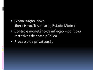  Globalização, novo
  liberalismo, Toyotismo, Estado Mínimo
 Controle monetário da inflação = políticas
  restritivas de gasto público
 Processo de privatização
 