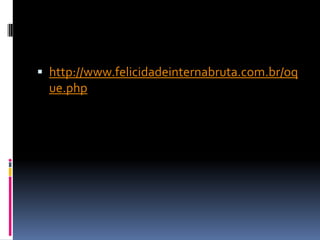  http://www.felicidadeinternabruta.com.br/oq
  ue.php
 
