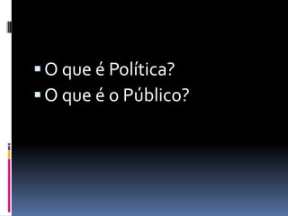  O que é Política?
 O que é o Público?
 