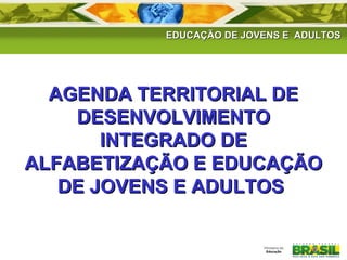 EDUCAÇÃO DE JJOOVVEENNSS EE AADDUULLTTOOSS 
AAGGEENNDDAA TTEERRRRIITTOORRIIAALL DDEE 
DDEESSEENNVVOOLLVVIIMMEENNTTOO 
IINNTTEEGGRRAADDOO DDEE 
FORTALECIM 
ENTO DAS 
REDES 
AALLFFAABBEETTIIZZAAÇÇÃÃOO EE EEDDUUCCAAÇÇÃÃOO 
DDEE JJOOVVEENNSS EE AADDUULLTTOOSS 
 