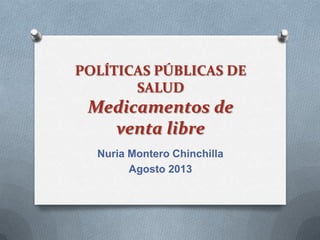 POLÍTICAS PÚBLICAS DE
SALUD
Medicamentos de
venta libre
Nuria Montero Chinchilla
Agosto 2013
 