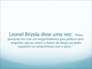 Leonel Brizola disse uma vez: “Estou
pensando em criar um vergonhódromo para políticos sem-
  vergonha, que ao verem a chance de chegar ao poder
       esquecem os compromissos com o povo.”
 