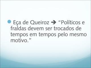 Eça de Queiroz  “Políticos e
 fraldas devem ser trocados de
 tempos em tempos pelo mesmo
 motivo.”
 