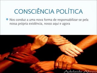 CONSCIÊNCIA POLÍTICA
 Nos conduz a uma nova forma de responsabilizar-se pela
  nossa própria existência, nosso aqui e agora
 