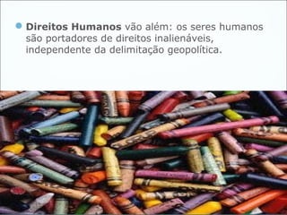  Direitos Humanos vão além: os seres humanos
 são portadores de direitos inalienáveis,
 independente da delimitação geopolítica.
 