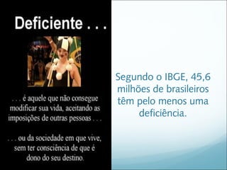 Segundo o IBGE, 45,6
milhões de brasileiros
têm pelo menos uma
     deficiência.
 