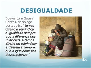 DESIGUALDADE
Boaventura Souza
Santos, sociólogo
português: "temos
direito a reivindicar
a igualdade sempre
que a diferença nos
inferioriza e temos
direito de reivindicar
a diferença sempre
que a igualdade nos
descaracteriza."
                         48
 