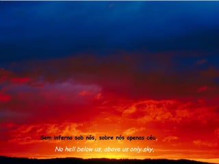 Sem inferno sob nós, sobre nós apenas céu,

     No hell below us, above us only sky,
 