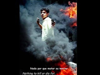 Nada por que matar ou morrer,

Nothing to kill or die for,
 