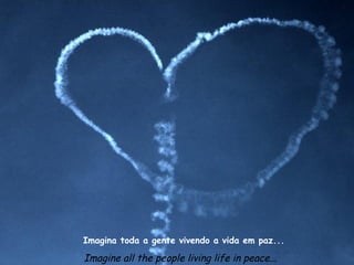 Imagina toda a gente vivendo a vida em paz...

Imagine all the people living life in peace...
 