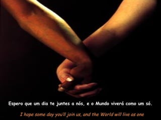 Espero que um dia te juntes a nós, e o Mundo viverá como um só.

    I hope some day you’ll join us, and the World will live as one
 