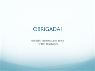 OBRIGADA!
Facebook: Professora Luci Bonini
      Twitter: @lucibonini
 