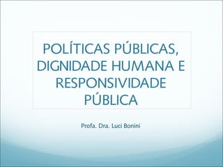 POLÍTICAS PÚBLICAS,
DIGNIDADE HUMANA E
   RESPONSIVIDADE
       PÚBLICA
     Profa. Dra. Luci Bonini
 