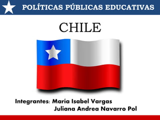 POLÍTICAS PÚBLICAS EDUCATIVAS
Integrantes: María Isabel Vargas
Juliana Andrea Navarro Pol
CHILE
 