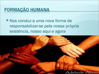    Nos conduz a uma nova forma de
    responsabilizar-se pela nossa própria
    existência, nosso aqui e agora
 