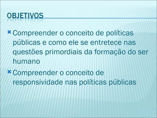  Compreender   o conceito de políticas
  públicas e como ele se entretece nas
  questões primordiais da formação do ser
  humano
 Compreender o conceito de
  responsividade nas políticas públicas
 