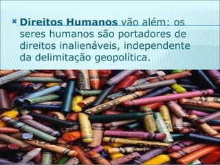    Direitos Humanos vão além: os
    seres humanos são portadores de
    direitos inalienáveis, independente
    da delimitação geopolítica.
 