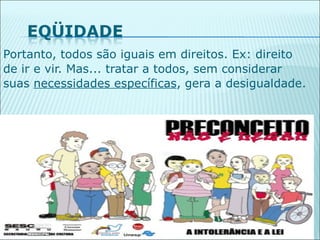 Portanto, todos são iguais em direitos. Ex: direito
de ir e vir. Mas... tratar a todos, sem considerar
suas necessidades específicas, gera a desigualdade.




                                                 40
 
