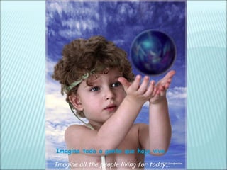 Imagina toda a gente que hoje vive...

Imagine all the people living for today...
 