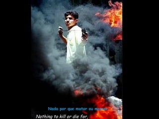 Nada por que matar ou morrer,

Nothing to kill or die for,
 